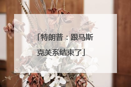 特朗普：跟马斯克关系结束了