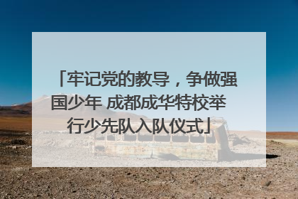 牢记党的教导，争做强国少年 成都成华特校举行少先队入队仪式