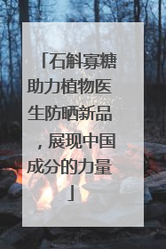 石斛寡糖助力植物医生防晒新品，展现中国成分的力量