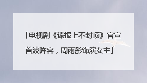 电视剧《谍报上不封顶》官宣首波阵容，周雨彤饰演女主