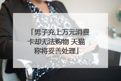 男子充上万元消费卡却无法购物 天猫称将妥善处理