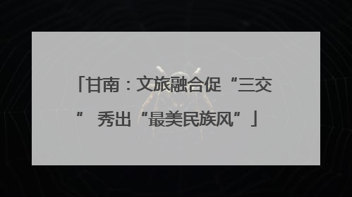 甘南：文旅融合促“三交” 秀出“最美民族风”