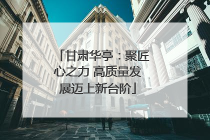 甘肃华亭：聚匠心之力 高质量发展迈上新台阶