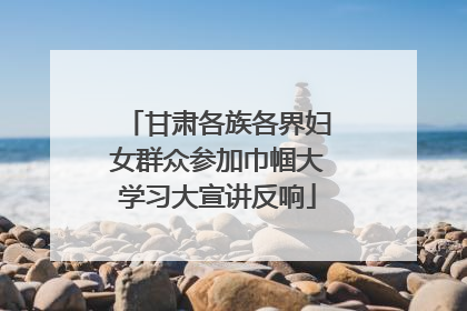 甘肃各族各界妇女群众参加巾帼大学习大宣讲反响