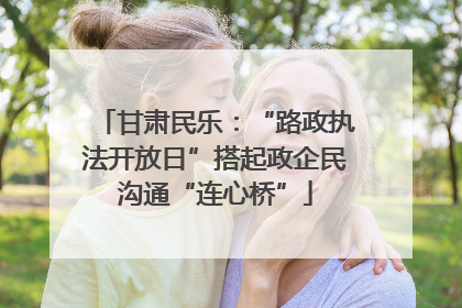 甘肃民乐：“路政执法开放日”搭起政企民沟通“连心桥”