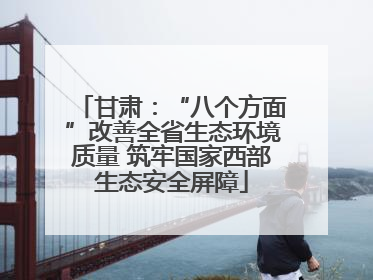 甘肃：“八个方面”改善全省生态环境质量 筑牢国家西部生态安全屏障