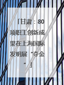 甘肃：80项职工创新成果在上海国际发明展“夺金”