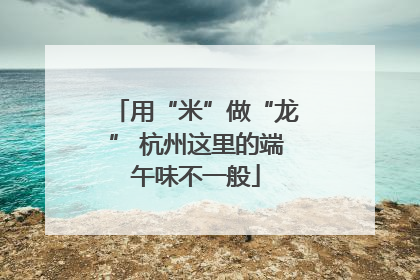 用“米”做“龙” 杭州这里的端午味不一般