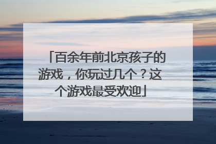 百余年前北京孩子的游戏，你玩过几个？这个游戏最受欢迎