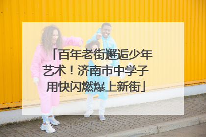 百年老街邂逅少年艺术！济南市中学子用快闪燃爆上新街