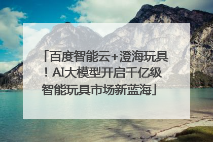 百度智能云+澄海玩具！AI大模型开启千亿级智能玩具市场新蓝海
