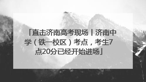 直击济南高考现场丨济南中学（铁一校区）考点，考生7点20分已经开始进场