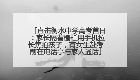 直击衡水中学高考首日：家长隔着栅栏用手机拉长焦拍孩子，有女生赴考前在电话亭与家人通话