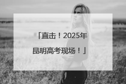 直击！2025年昆明高考现场！
