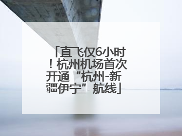 直飞仅6小时！杭州机场首次开通“杭州-新疆伊宁”航线