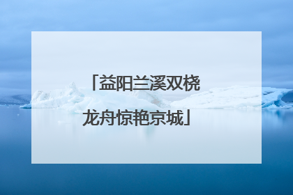 益阳兰溪双桡龙舟惊艳京城