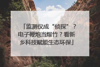 监测仪成“侦探”？电子鞭炮当爆竹？看新乡科技赋能生态环保