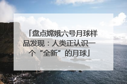 盘点嫦娥六号月球样品发现：人类正认识一个“全新”的月球