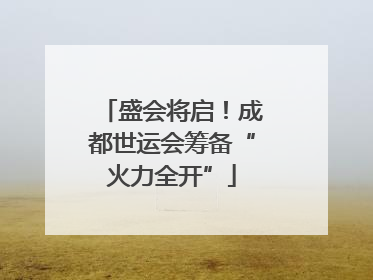 盛会将启！成都世运会筹备“火力全开”