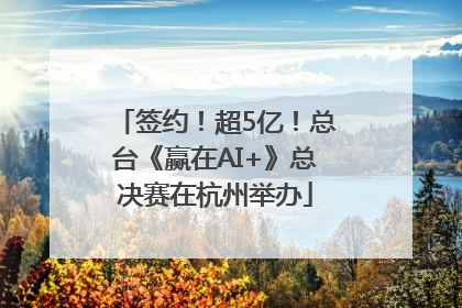 签约！超5亿！总台《赢在AI+》总决赛在杭州举办