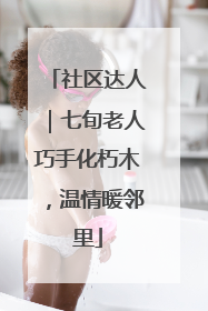 社区达人｜七旬老人巧手化朽木，温情暖邻里