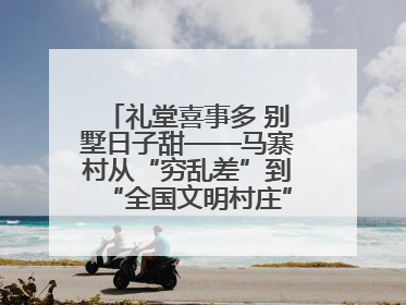 礼堂喜事多 别墅日子甜——马寨村从“穷乱差”到“全国文明村庄”的蝶变之路