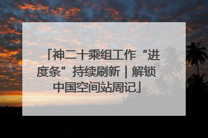 神二十乘组工作“进度条”持续刷新｜解锁中国空间站周记