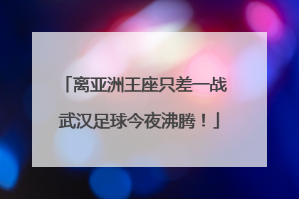 离亚洲王座只差一战 武汉足球今夜沸腾！