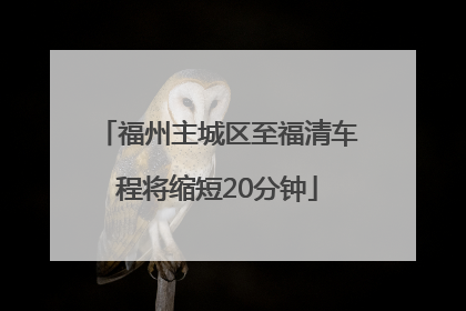 福州主城区至福清车程将缩短20分钟
