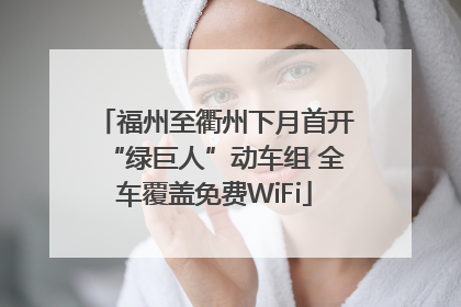 福州至衢州下月首开“绿巨人”动车组 全车覆盖免费WiFi