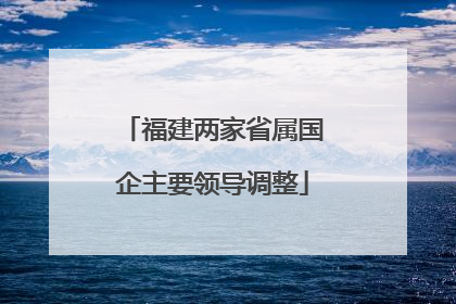 福建两家省属国企主要领导调整
