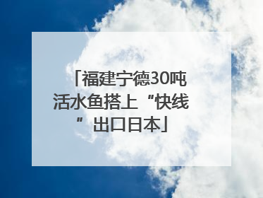 福建宁德30吨活水鱼搭上“快线”出口日本