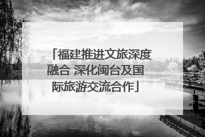 福建推进文旅深度融合 深化闽台及国际旅游交流合作