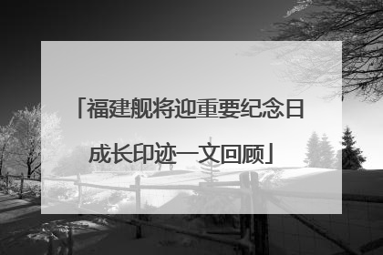 福建舰将迎重要纪念日 成长印迹一文回顾