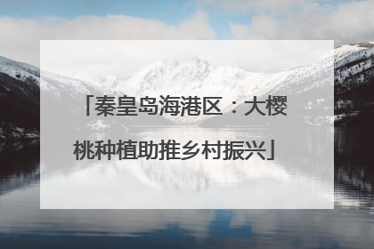 秦皇岛海港区：大樱桃种植助推乡村振兴