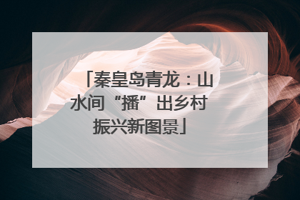 秦皇岛青龙：山水间“播”出乡村振兴新图景