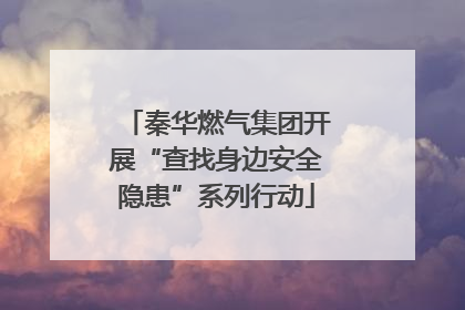 秦华燃气集团开展“查找身边安全隐患”系列行动