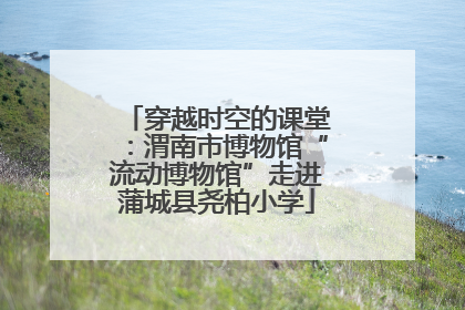 穿越时空的课堂：渭南市博物馆“流动博物馆”走进蒲城县尧柏小学