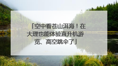 空中看苍山洱海！在大理也能体验直升机游览、高空跳伞了