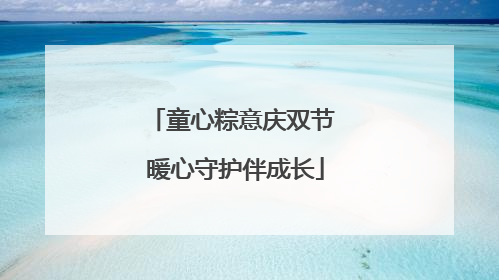 童心粽意庆双节 暖心守护伴成长