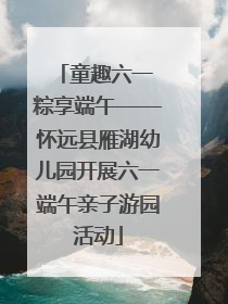 童趣六一 粽享端午——怀远县雁湖幼儿园开展六一端午亲子游园活动