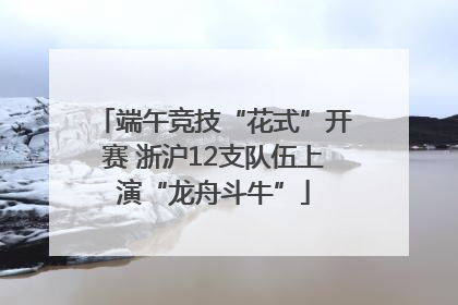 端午竞技“花式”开赛 浙沪12支队伍上演“龙舟斗牛”