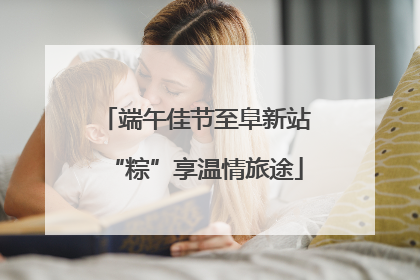 端午佳节至阜新站“粽”享温情旅途