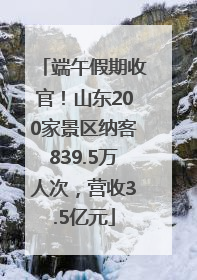 端午假期收官！山东200家景区纳客839.5万人次，营收3.5亿元