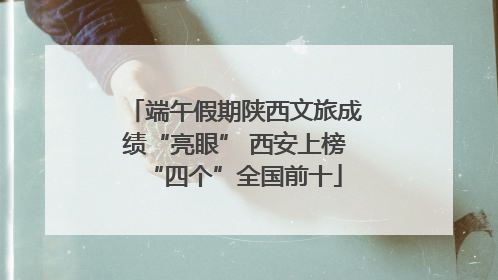 端午假期陕西文旅成绩“亮眼” 西安上榜“四个”全国前十