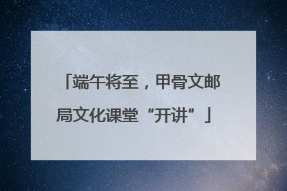 端午将至，甲骨文邮局文化课堂“开讲”