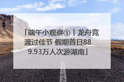 端午小观察①丨龙舟竞渡过佳节 假期首日889.93万人次游湖南