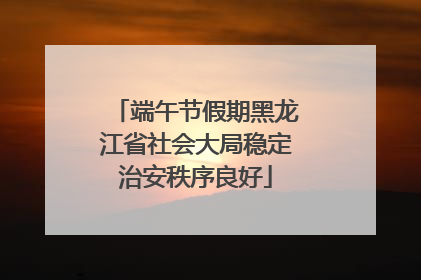端午节假期黑龙江省社会大局稳定治安秩序良好