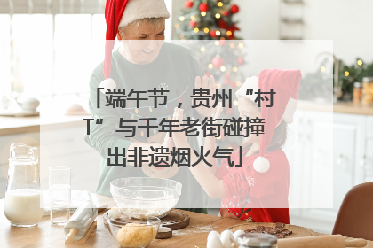 端午节，贵州“村T”与千年老街碰撞出非遗烟火气