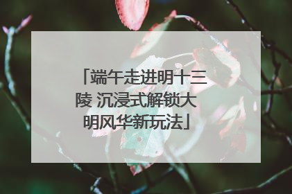 端午走进明十三陵 沉浸式解锁大明风华新玩法